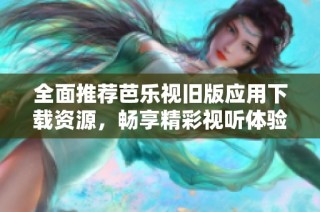 全面推荐芭乐视旧版应用下载资源，畅享精彩视听体验
