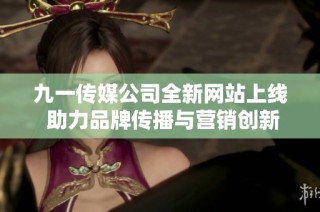 九一传媒公司全新网站上线 助力品牌传播与营销创新