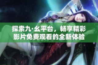 探索九·幺平台，畅享精彩影片免费观看的全新体验