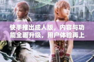 快手推出成人版，内容与功能全面升级，用户体验再上新台阶
