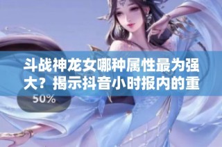 斗战神龙女哪种属性最为强大？揭示抖音小时报内的重要信息