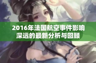 2016年法国航空事件影响深远的最新分析与回顾