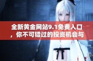 全新黄金网站9.1免费入口，你不可错过的投资机会与信息分享