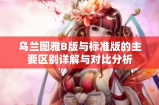乌兰图雅B版与标准版的主要区别详解与对比分析