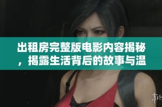 出租房完整版电影内容揭秘，揭露生活背后的故事与温情时刻