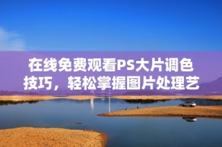 在线免费观看PS大片调色技巧，轻松掌握图片处理艺术