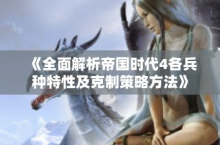 《全面解析帝国时代4各兵种特性及克制策略方法》