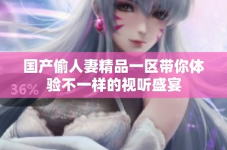 国产偷人妻精品一区带你体验不一样的视听盛宴