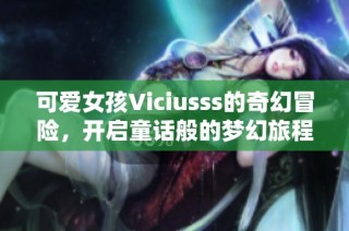 可爱女孩Viciusss的奇幻冒险，开启童话般的梦幻旅程