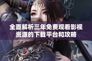 全面解析三年免费观看影视资源的下载平台和攻略