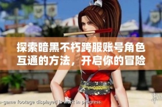 探索暗黑不朽跨服账号角色互通的方法，开启你的冒险旅程