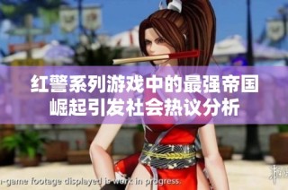 红警系列游戏中的最强帝国崛起引发社会热议分析