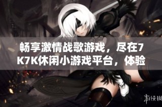 畅享激情战歌游戏，尽在7K7K休闲小游戏平台，体验无尽乐趣与挑战！