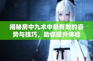 揭秘房中九术中最有效的姿势与技巧，助你提升体验