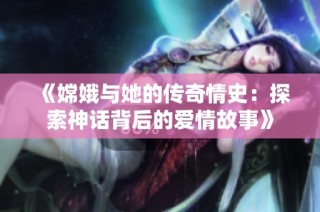 《嫦娥与她的传奇情史：探索神话背后的爱情故事》