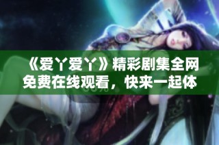 《爱丫爱丫》精彩剧集全网免费在线观看，快来一起体验动人故事吧