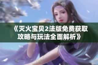 《灭火宝贝2法版免费获取攻略与玩法全面解析》