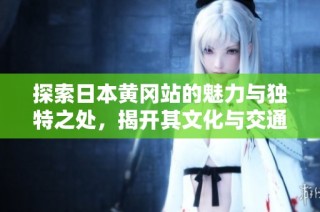探索日本黄冈站的魅力与独特之处，揭开其文化与交通的秘密