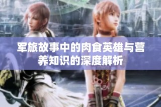军旅故事中的肉食英雄与营养知识的深度解析