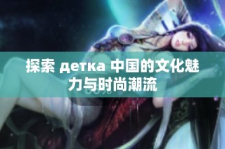 探索 детка 中国的文化魅力与时尚潮流