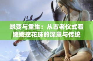 蜕变与重生：从古老仪式看嬷嬷挖花珠的深意与传统