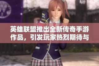 英雄联盟推出全新传奇手游作品，引发玩家热烈期待与关注
