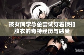 被女同学怂恿尝试穿着锁扣胶衣的奇特经历与感受