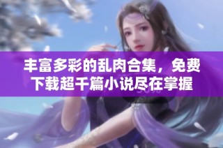 丰富多彩的乱肉合集，免费下载超千篇小说尽在掌握