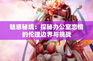 魅惑秘境：探秘办公室恋情的伦理边界与挑战
