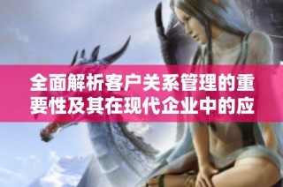 全面解析客户关系管理的重要性及其在现代企业中的应用策略