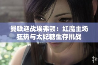 曼联迎战埃弗顿：红魔主场狂热与太妃糖生存挑战