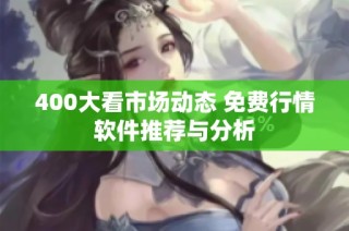 400大看市场动态 免费行情软件推荐与分析