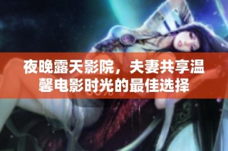 夜晚露天影院，夫妻共享温馨电影时光的最佳选择