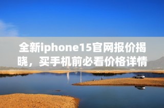 全新iphone15官网报价揭晓，买手机前必看价格详情