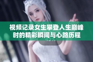 视频记录女生攀登人生巅峰时的精彩瞬间与心路历程