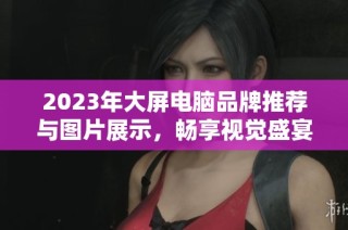2023年大屏电脑品牌推荐与图片展示，畅享视觉盛宴