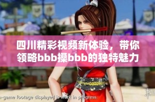 四川精彩视频新体验，带你领略bbb搡bbb的独特魅力