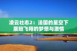 凌云壮志2：法国的星空下展翅飞翔的梦想与激情