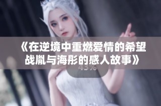 《在逆境中重燃爱情的希望 战胤与海彤的感人故事》