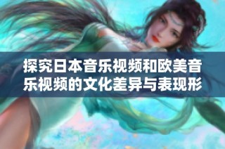 探究日本音乐视频和欧美音乐视频的文化差异与表现形式