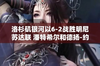 洛杉矶银河以6-2战胜明尼苏达联 潘特希尔和德扬-约韦利奇助力球队大获全胜