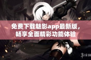 免费下载魅影app最新版，畅享全面精彩功能体验