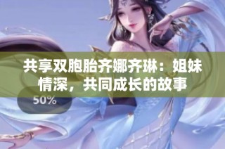 共享双胞胎齐娜齐琳：姐妹情深，共同成长的故事