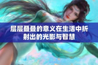 层层叠叠的意义在生活中折射出的光影与智慧