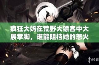 疯狂大妈在荒野大镖客中大展拳脚，谁能阻挡她的怒火