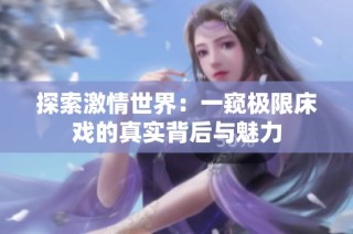 探索激情世界：一窥极限床戏的真实背后与魅力