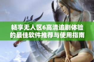畅享无人区6高清追剧体验的最佳软件推荐与使用指南