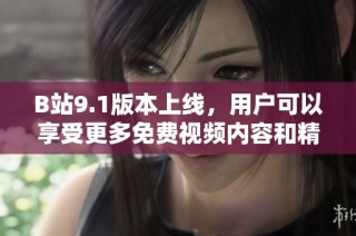 B站9.1版本上线，用户可以享受更多免费视频内容和精彩功能体验