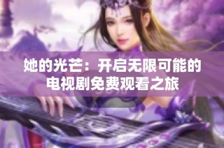 她的光芒：开启无限可能的电视剧免费观看之旅