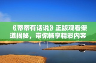 《蒂蒂有话说》正版观看渠道揭秘，带你畅享精彩内容